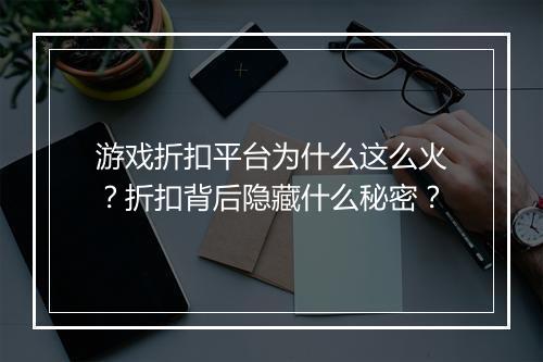 游戏折扣平台为什么这么火?折扣背后隐藏什么秘密?