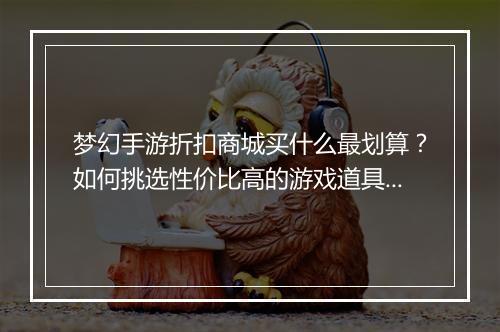 梦幻手游折扣商城买什么最划算?如何挑选性价比高的游戏道具?
