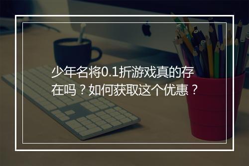 少年名将0.1折游戏真的存在吗？如何获取这个优惠？