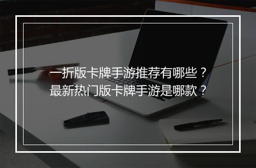一折版卡牌手游推荐有哪些?最新热门版卡牌手游是哪款?