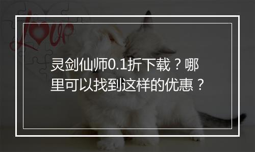 灵剑仙师0.1折下载?哪里可以找到这样的优惠?