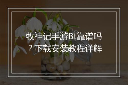 牧神记手游Bt靠谱吗？下载安装教程详解