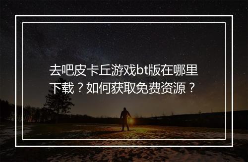 去吧皮卡丘游戏bt版在哪里下载？如何获取免费资源？