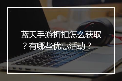 蓝天手游折扣怎么获取？有哪些优惠活动？