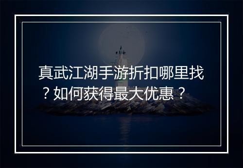 真武江湖手游折扣哪里找?如何获得最大优惠?