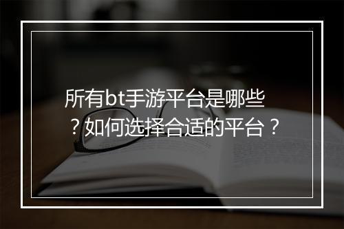 所有bt手游平台是哪些?如何选择合适的平台?