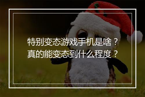 特别变态游戏手机是啥？真的能变态到什么程度？