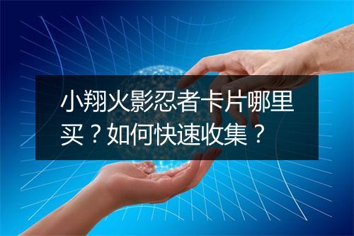 小翔火影忍者卡片哪里买？如何快速收集？