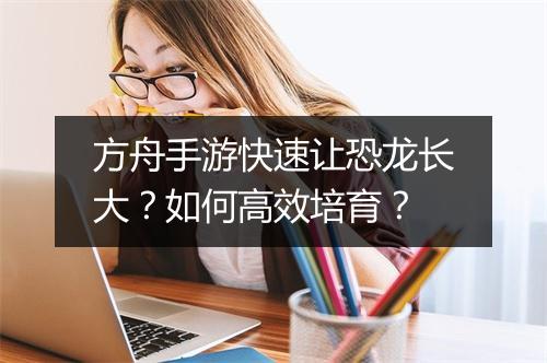 方舟手游快速让恐龙长大？如何高效培育？