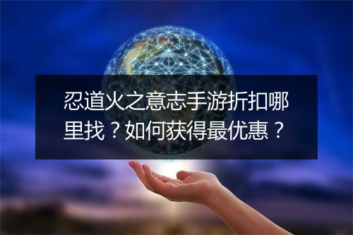 忍道火之意志手游折扣哪里找?如何获得最优惠?