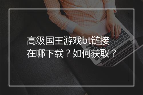 高级国王游戏bt链接在哪下载?如何获取?