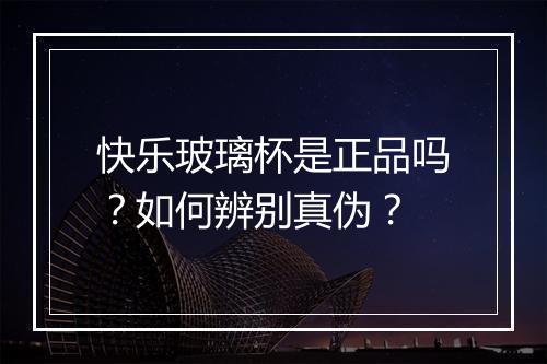 快乐玻璃杯是正品吗?如何辨别真伪?