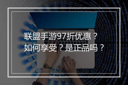 联盟手游97折优惠？如何享受？是正品吗？