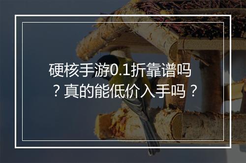 硬核手游0.1折靠谱吗?真的能低价入手吗?