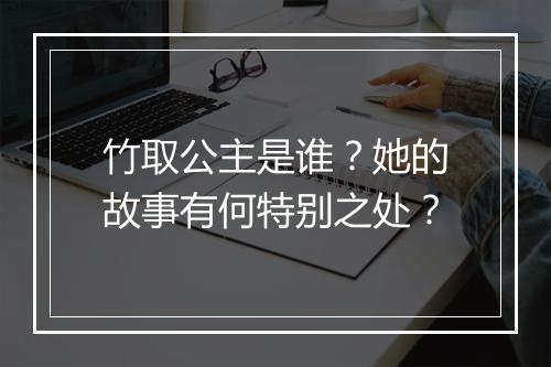 竹取公主是谁？她的故事有何特别之处？