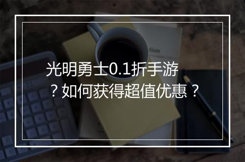 光明勇士0.1折手游?如何获得超值优惠?