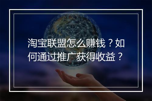 淘宝联盟怎么赚钱?如何通过推广获得收益?