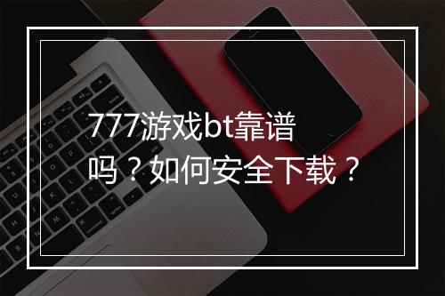 777游戏bt靠谱吗？如何安全下载？