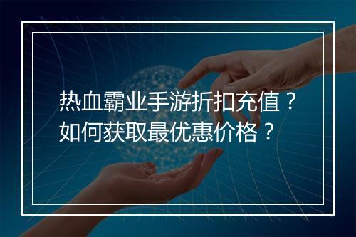 热血霸业手游折扣充值?如何获取最优惠价格?