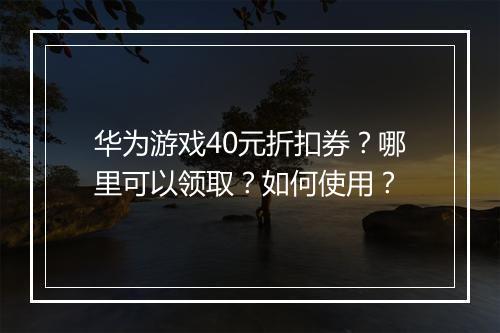华为游戏40元折扣券？哪里可以领取？如何使用？