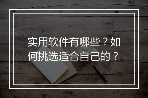 实用软件有哪些?如何挑选适合自己的?
