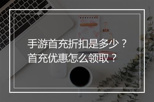 手游首充折扣是多少？首充优惠怎么领取？