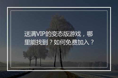 送满VIP的变态版游戏，哪里能找到？如何免费加入？