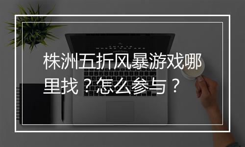 株洲五折风暴游戏哪里找？怎么参与？