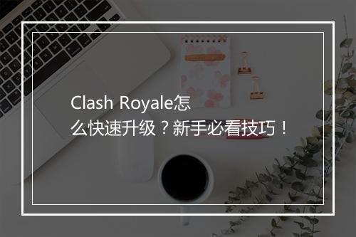 Clash Royale怎么快速升级？新手必看技巧！