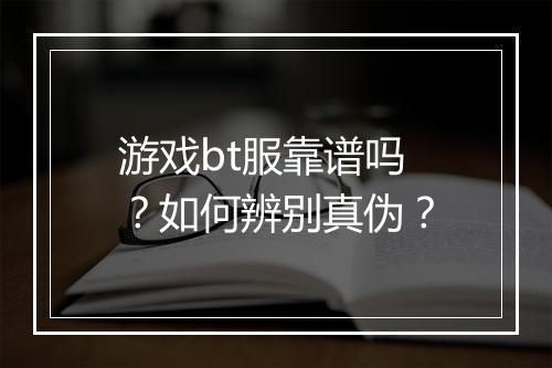 游戏bt服靠谱吗？如何辨别真伪？