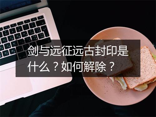 剑与远征远古封印是什么？如何解除？