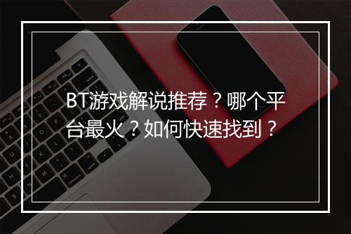 BT游戏解说推荐?哪个平台最火?如何快速找到?