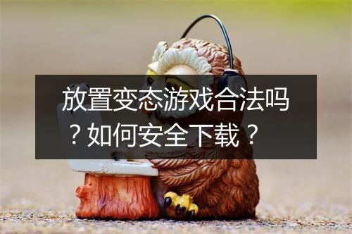 放置变态游戏合法吗?如何安全下载?