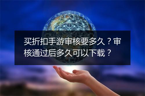 买折扣手游审核要多久?审核通过后多久可以下载?