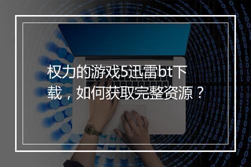 权力的游戏5迅雷bt下载，如何获取完整资源？