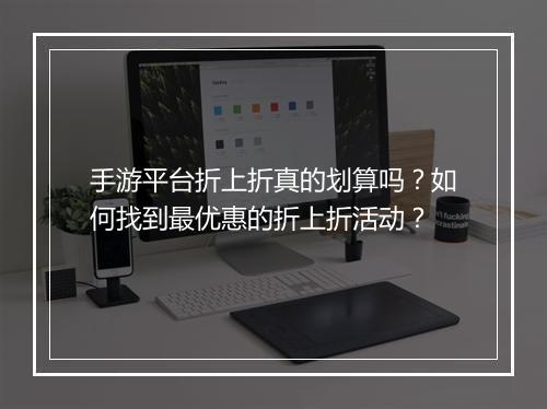 手游平台折上折真的划算吗?如何找到最优惠的折上折活动?