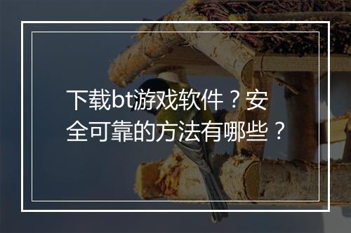 下载bt游戏软件?安全可靠的方法有哪些?