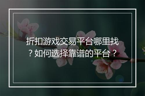 折扣游戏交易平台哪里找?如何选择靠谱的平台?