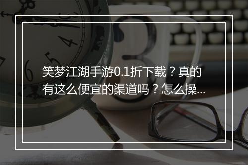 笑梦江湖手游0.1折下载？真的有这么便宜的渠道吗？怎么操作？
