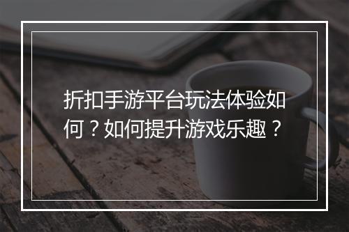 折扣手游平台玩法体验如何?如何提升游戏乐趣?