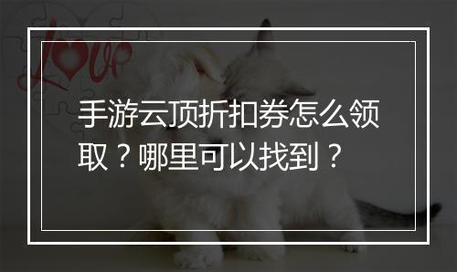 手游云顶折扣券怎么领取?哪里可以找到?