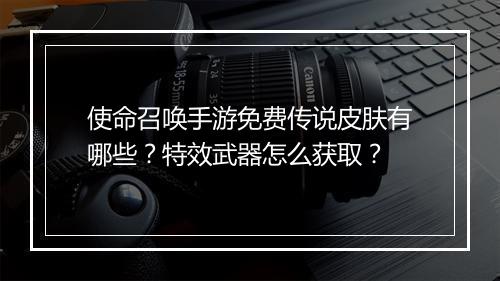使命召唤手游免费传说皮肤有哪些？特效武器怎么获取？