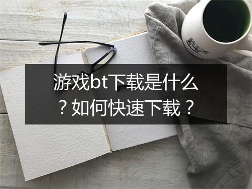 游戏bt下载是什么?如何快速下载?