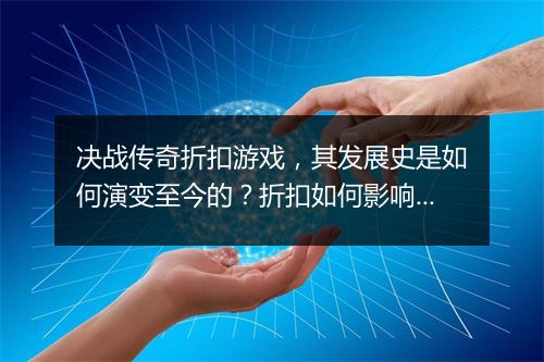 决战传奇折扣游戏,其发展史是如何演变至今的?折扣如何影响其发展?