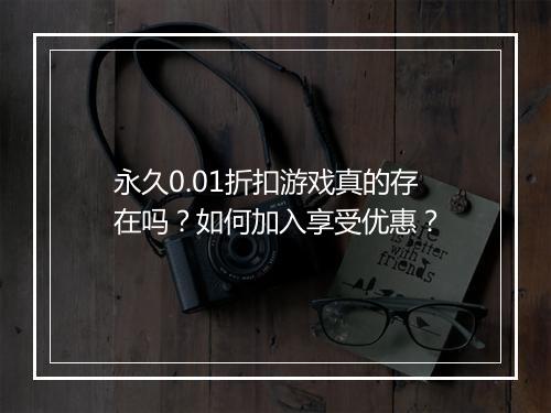 永久0.01折扣游戏真的存在吗?如何加入享受优惠?
