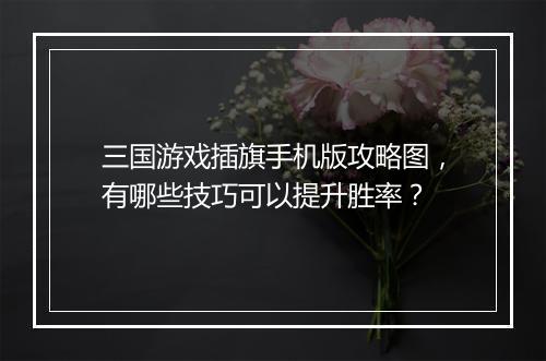 三国游戏插旗手机版攻略图，有哪些技巧可以提升胜率？