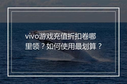 vivo游戏充值折扣卷哪里领？如何使用最划算？