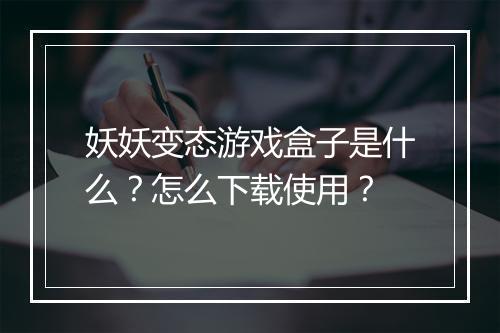 妖妖变态游戏盒子是什么？怎么下载使用？