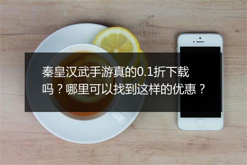 秦皇汉武手游真的0.1折下载吗?哪里可以找到这样的优惠?