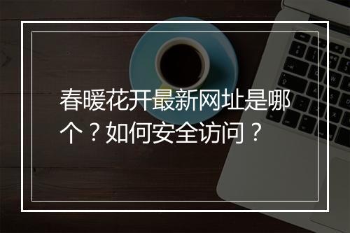春暖花开最新网址是哪个?如何安全访问?